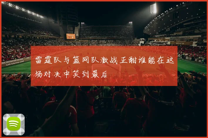 雷霆队与篮网队激战正酣谁能在这场对决中笑到最后