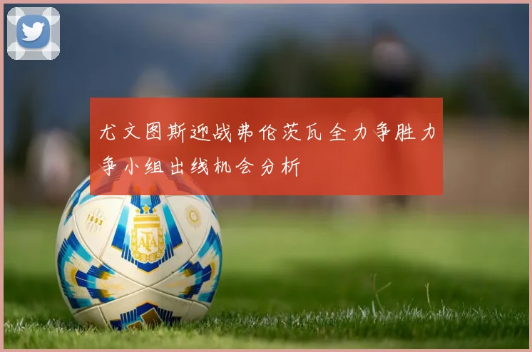 尤文图斯迎战弗伦茨瓦全力争胜力争小组出线机会分析