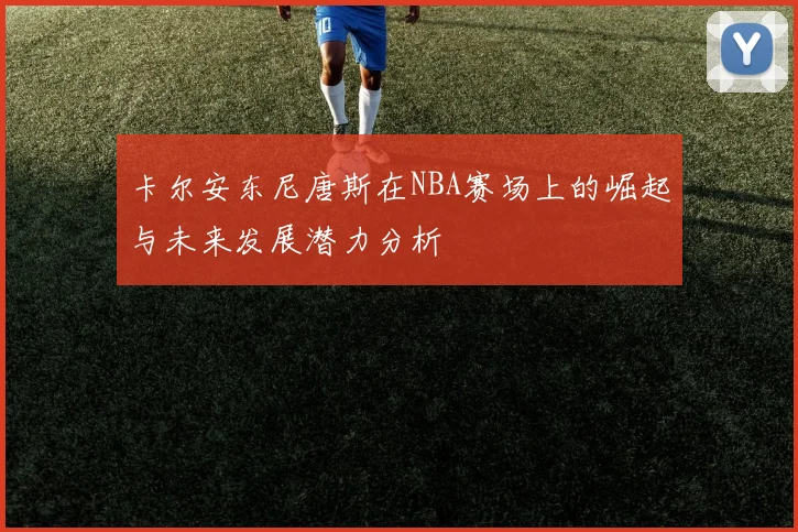 卡尔安东尼唐斯在NBA赛场上的崛起与未来发展潜力分析