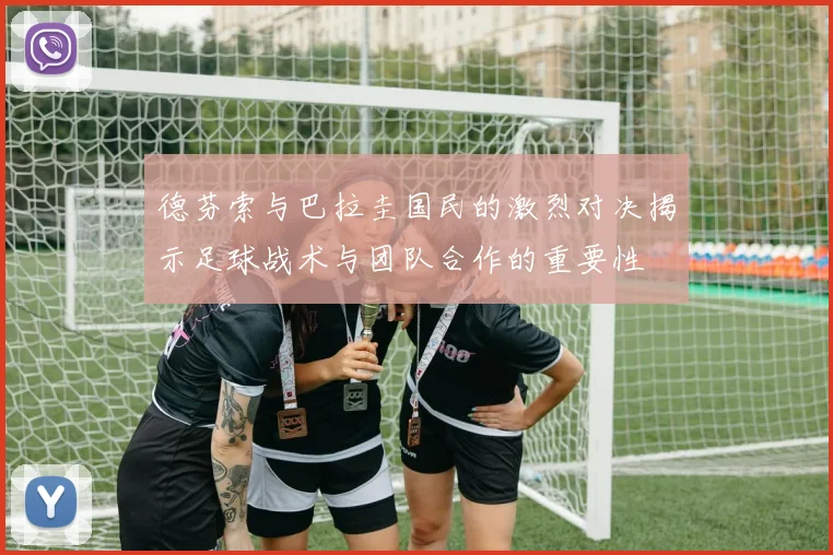 德芬索与巴拉圭国民的激烈对决揭示足球战术与团队合作的重要性