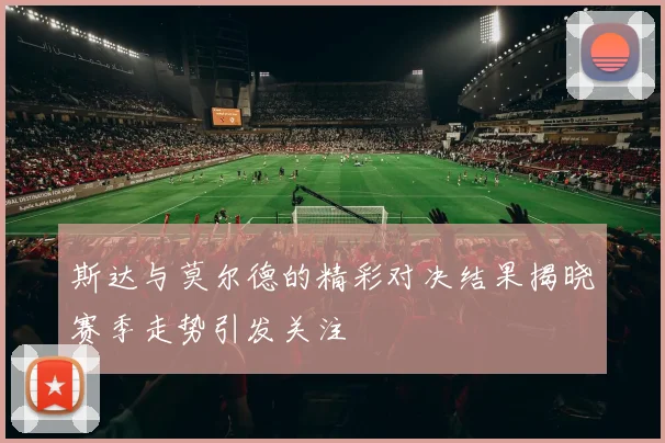 斯达与莫尔德的精彩对决结果揭晓赛季走势引发关注
