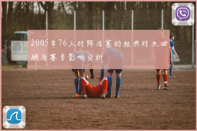2005年76人对阵活塞的经典对决回顾与赛季影响分析