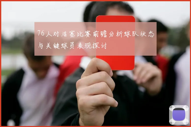 76人对活塞比赛前瞻分析球队状态与关键球员表现探讨