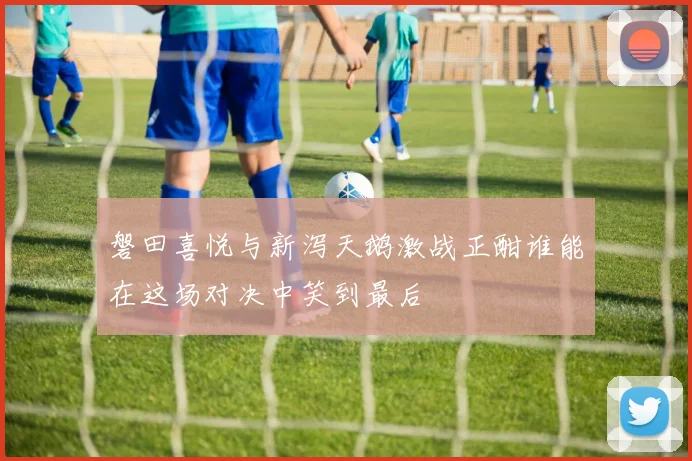 磐田喜悦与新泻天鹅激战正酣谁能在这场对决中笑到最后