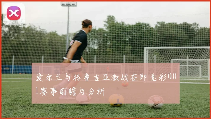 爱尔兰与格鲁吉亚激战在即竞彩001赛事前瞻与分析