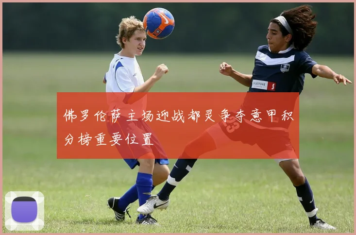 佛罗伦萨主场迎战都灵争夺意甲积分榜重要位置