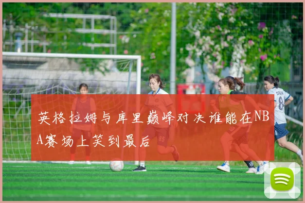 英格拉姆与库里巅峰对决谁能在NBA赛场上笑到最后