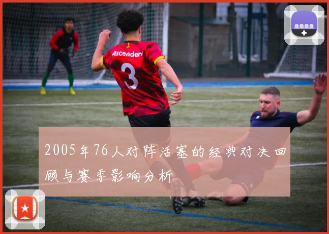 2005年76人对阵活塞的经典对决回顾与赛季影响分析