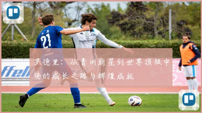 罗德里：从青训新星到世界顶级中场的成长之路与辉煌成就