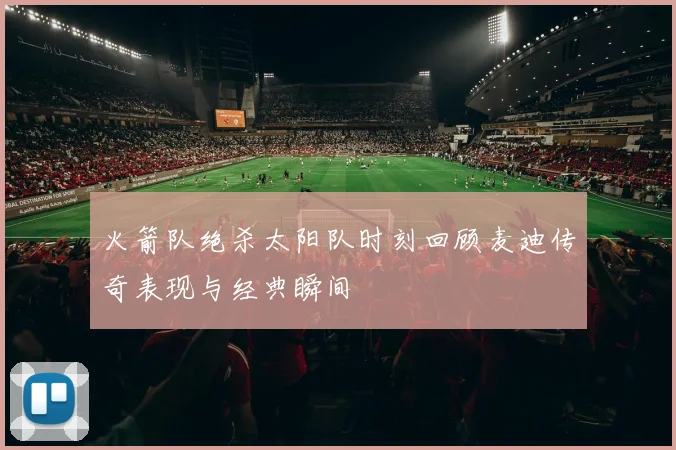 火箭队绝杀太阳队时刻回顾麦迪传奇表现与经典瞬间