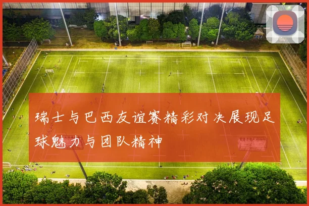 瑞士与巴西友谊赛精彩对决展现足球魅力与团队精神