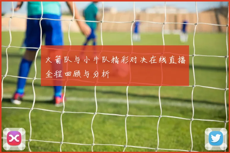 火箭队与小牛队精彩对决在线直播全程回顾与分析