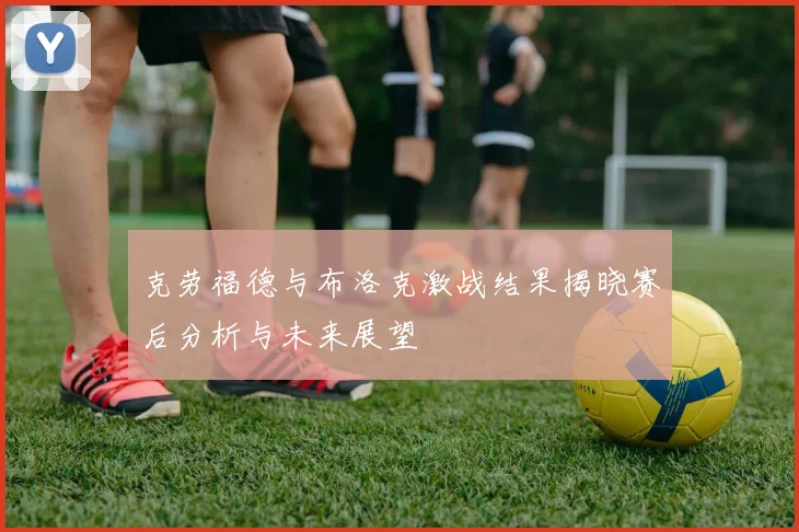 克劳福德与布洛克激战结果揭晓赛后分析与未来展望