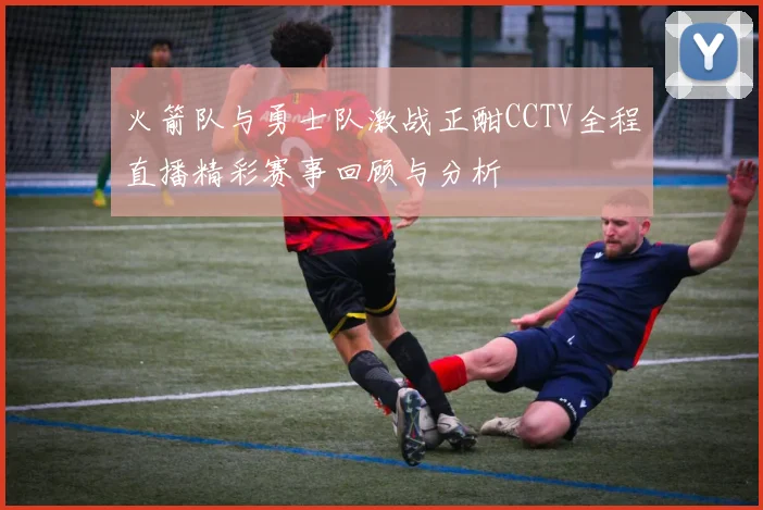 火箭队与勇士队激战正酣CCTV全程直播精彩赛事回顾与分析