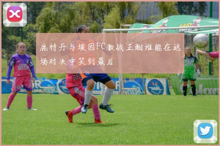 鹿特丹与埃因FC激战正酣谁能在这场对决中笑到最后