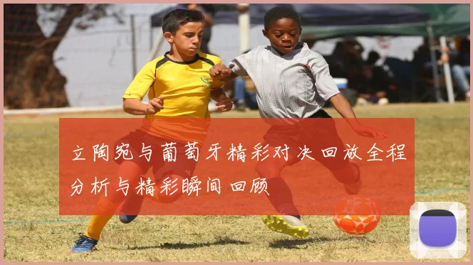 立陶宛与葡萄牙精彩对决回放全程分析与精彩瞬间回顾