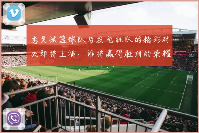 惠灵顿篮球队与发电机队的精彩对决即将上演，谁将赢得胜利的荣耀
