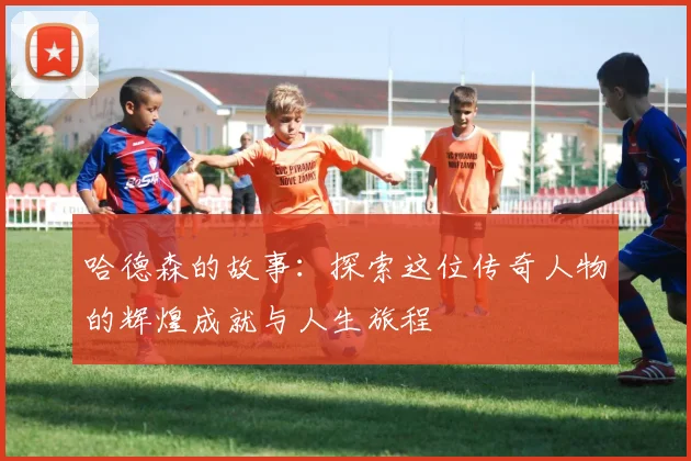 哈德森的故事：探索这位传奇人物的辉煌成就与人生旅程