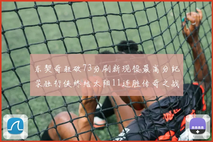 东契奇狂砍73分刷新现役最高分纪录独行侠终结太阳11连胜传奇之战