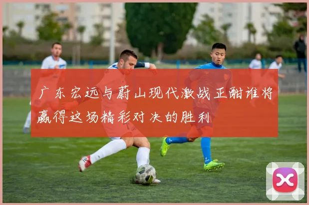 广东宏远与蔚山现代激战正酣谁将赢得这场精彩对决的胜利