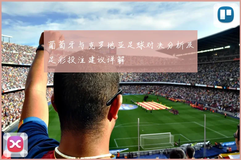 葡萄牙与克罗地亚足球对决分析及足彩投注建议详解