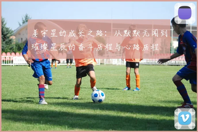 姜宇星的成长之路：从默默无闻到璀璨星辰的奋斗历程与心路历程