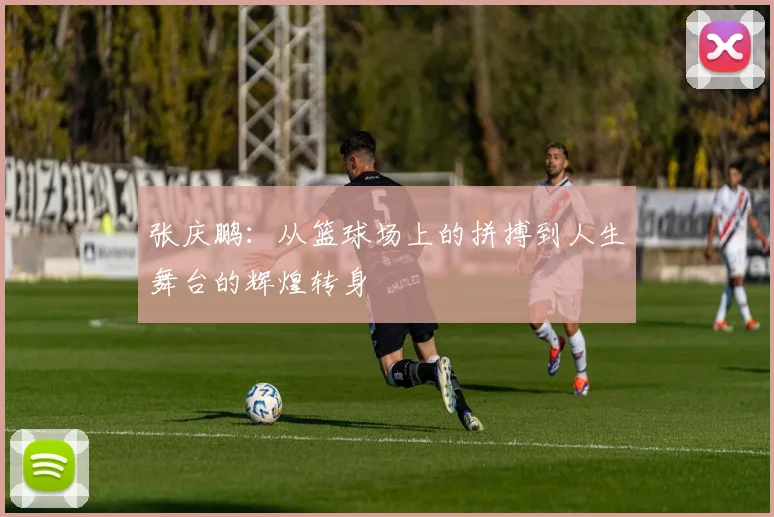 张庆鹏：从篮球场上的拼搏到人生舞台的辉煌转身