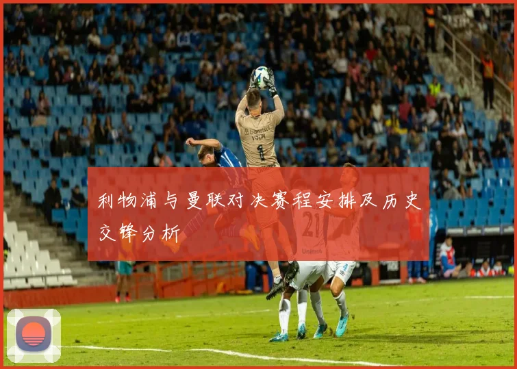 利物浦与曼联对决赛程安排及历史交锋分析