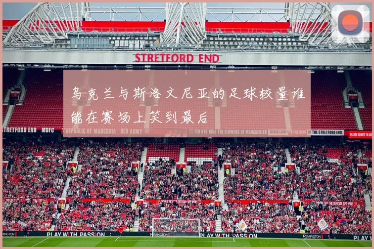 乌克兰与斯洛文尼亚的足球较量谁能在赛场上笑到最后