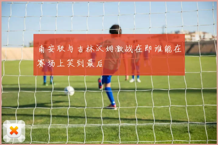 南安联与吉林汉姆激战在即谁能在赛场上笑到最后