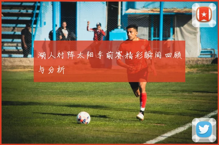 湖人对阵太阳季前赛精彩瞬间回顾与分析