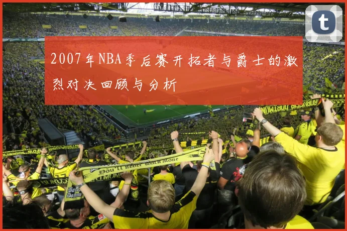 2007年NBA季后赛开拓者与爵士的激烈对决回顾与分析