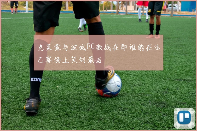 克莱蒙与波城FC激战在即谁能在法乙赛场上笑到最后