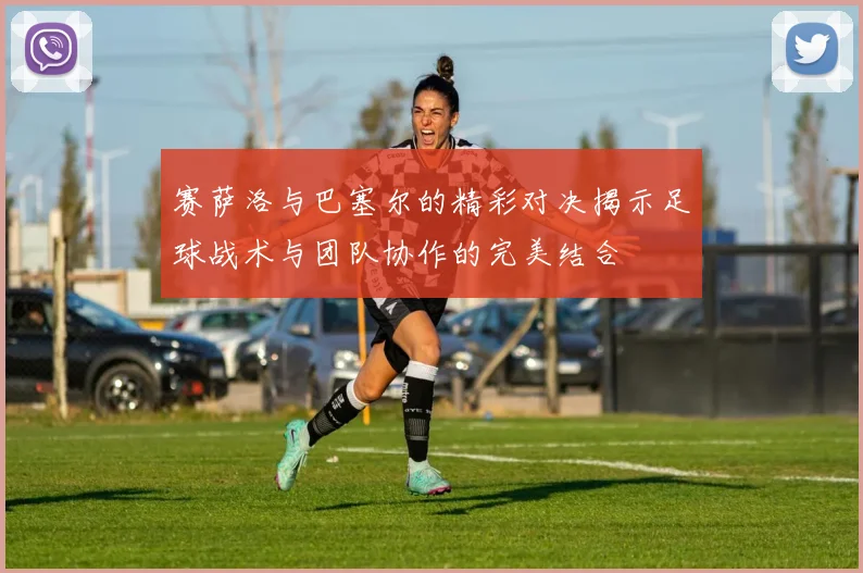赛萨洛与巴塞尔的精彩对决揭示足球战术与团队协作的完美结合