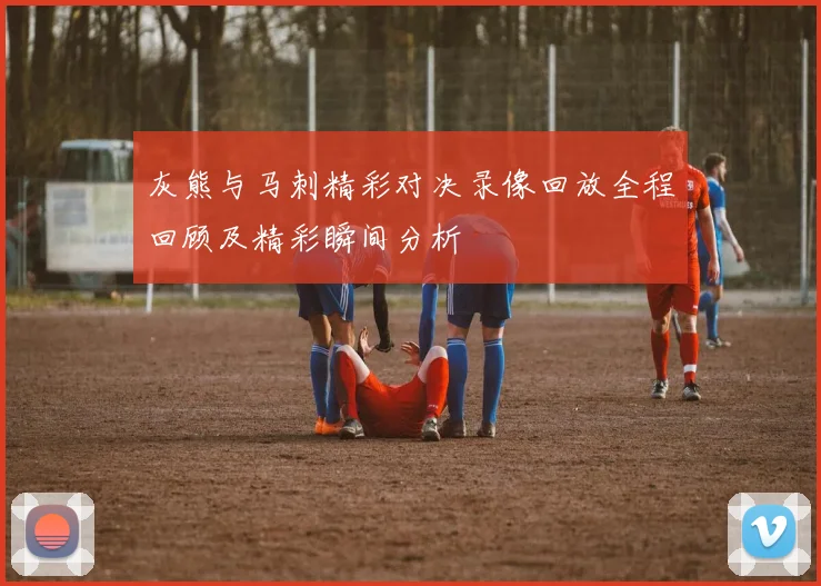 灰熊与马刺精彩对决录像回放全程回顾及精彩瞬间分析