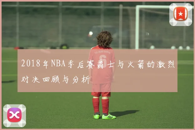 2018年NBA季后赛爵士与火箭的激烈对决回顾与分析