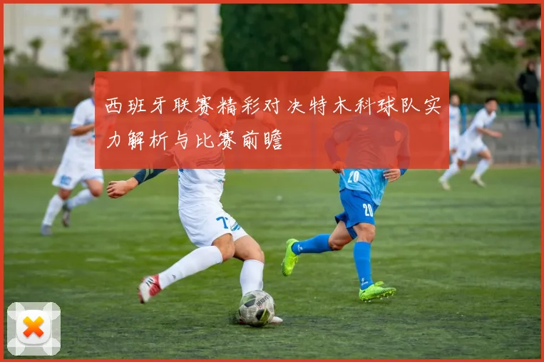 西班牙联赛精彩对决特木科球队实力解析与比赛前瞻
