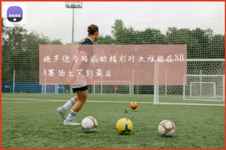 施罗德与路威的精彩对决谁能在NBA赛场上笑到最后
