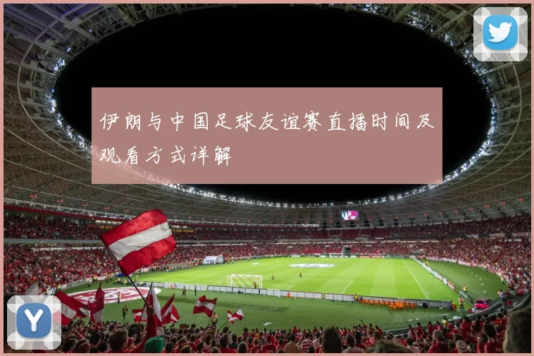 伊朗与中国足球友谊赛直播时间及观看方式详解