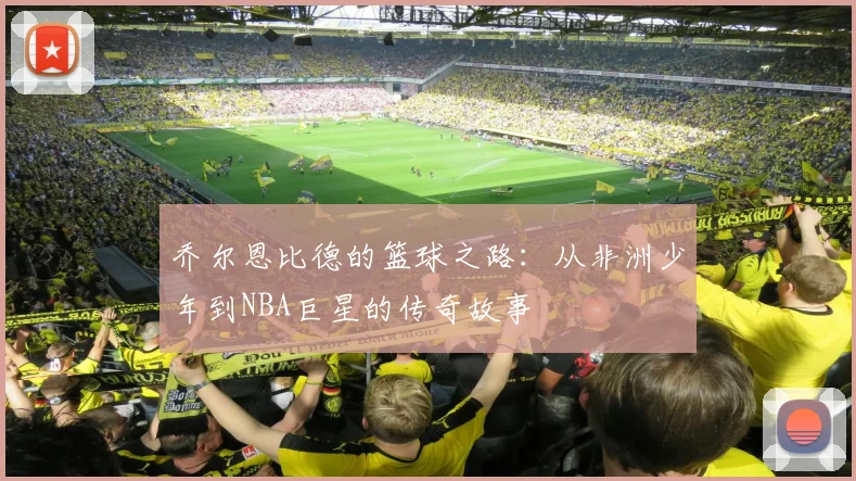 乔尔恩比德的篮球之路：从非洲少年到NBA巨星的传奇故事