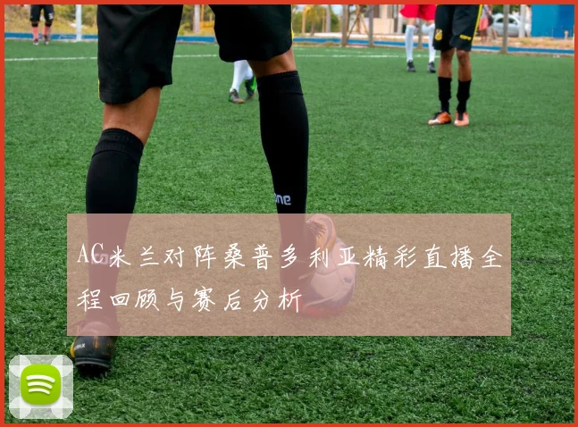 AC米兰对阵桑普多利亚精彩直播全程回顾与赛后分析