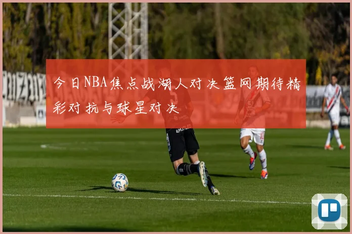 今日NBA焦点战湖人对决篮网期待精彩对抗与球星对决