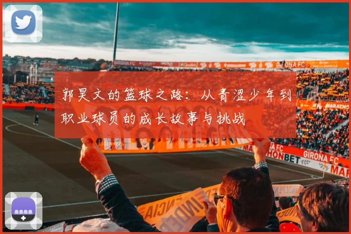 郭昊文的篮球之路：从青涩少年到职业球员的成长故事与挑战