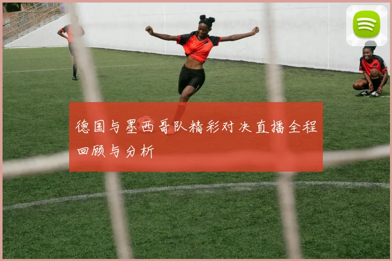 德国与墨西哥队精彩对决直播全程回顾与分析