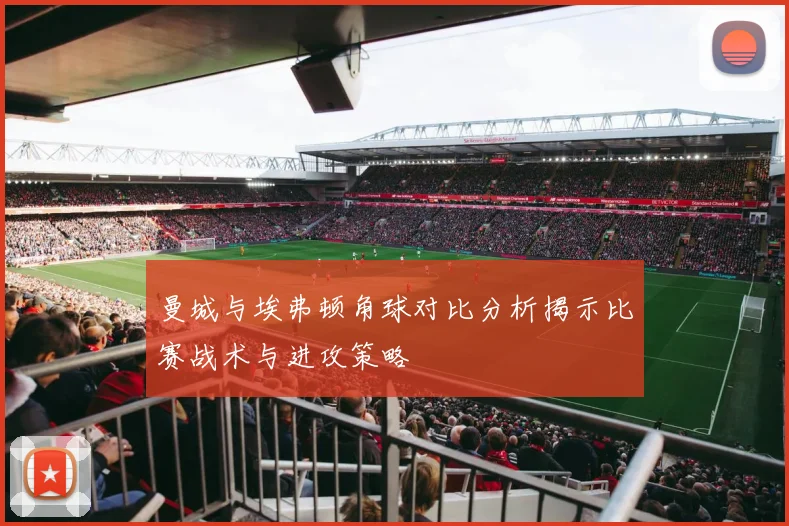 曼城与埃弗顿角球对比分析揭示比赛战术与进攻策略