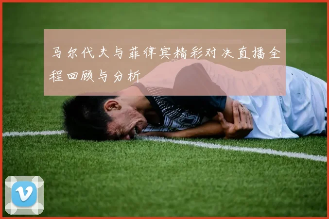 马尔代夫与菲律宾精彩对决直播全程回顾与分析