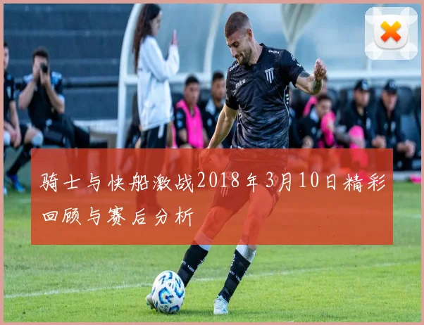 骑士与快船激战2018年3月10日精彩回顾与赛后分析