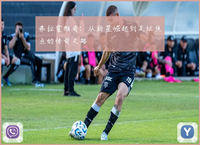 弗拉霍维奇：从新星崛起到足坛焦点的传奇之路