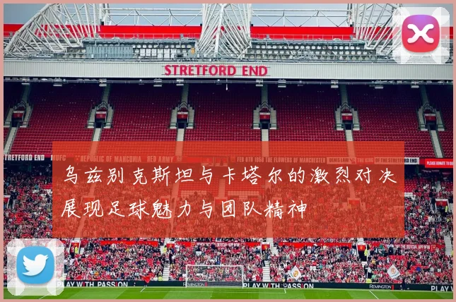 乌兹别克斯坦与卡塔尔的激烈对决展现足球魅力与团队精神