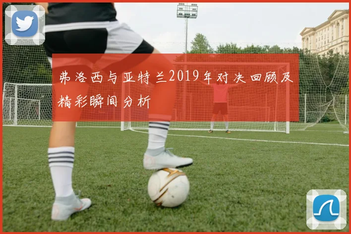 弗洛西与亚特兰2019年对决回顾及精彩瞬间分析